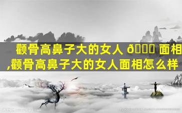 颧骨高鼻子大的女人 💐 面相,颧骨高鼻子大的女人面相怎么样